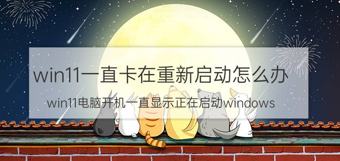 win11一直卡在重新启动怎么办 win11电脑开机一直显示正在启动windows？